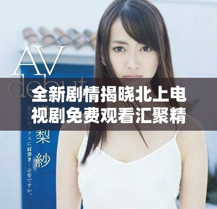 全新劇情揭曉北上電視劇免費觀看匯聚精彩故事與感人瞬間