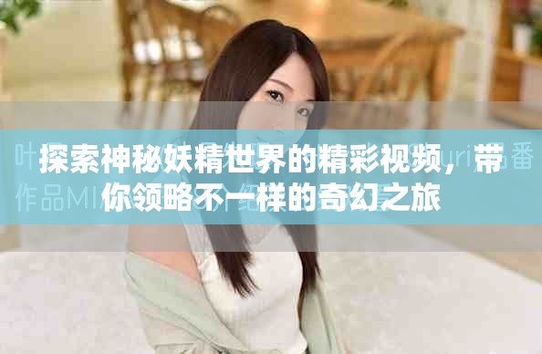 探索神秘妖精世界的精彩視頻，帶你領(lǐng)略不一樣的奇幻之旅