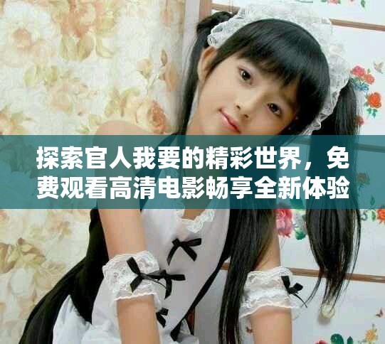 探索官人我要的精彩世界，免費觀看高清電影暢享全新體驗