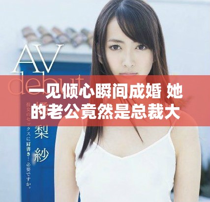 一見傾心瞬間成婚 她的老公竟然是總裁大人