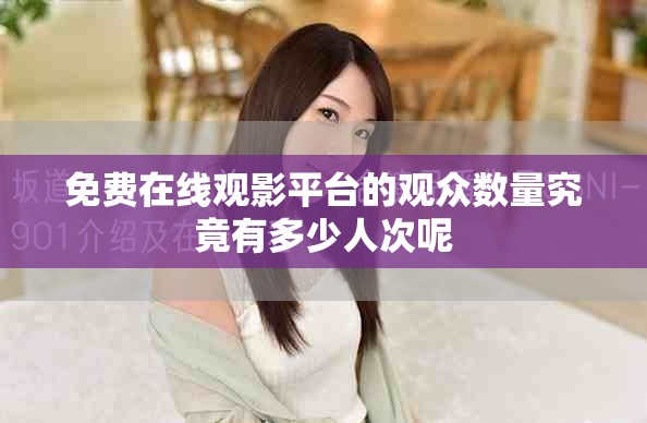 免費(fèi)在線觀影平臺(tái)的觀眾數(shù)量究竟有多少人次呢