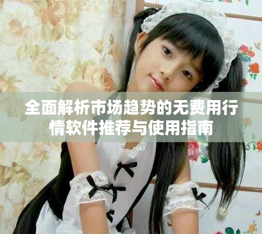 全面解析市場趨勢的無費(fèi)用行情軟件推薦與使用指南