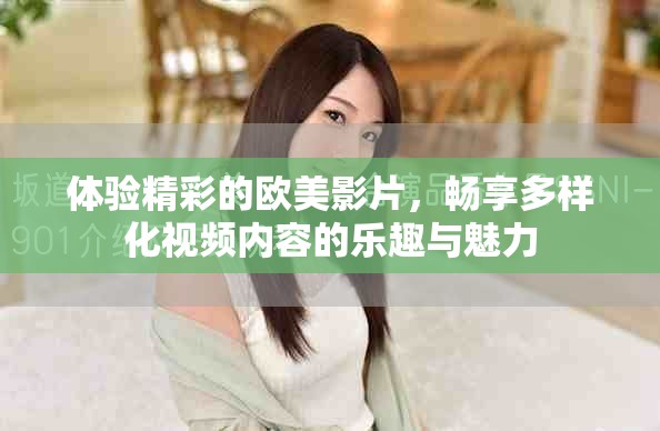 體驗精彩的歐美影片，暢享多樣化視頻內(nèi)容的樂趣與魅力