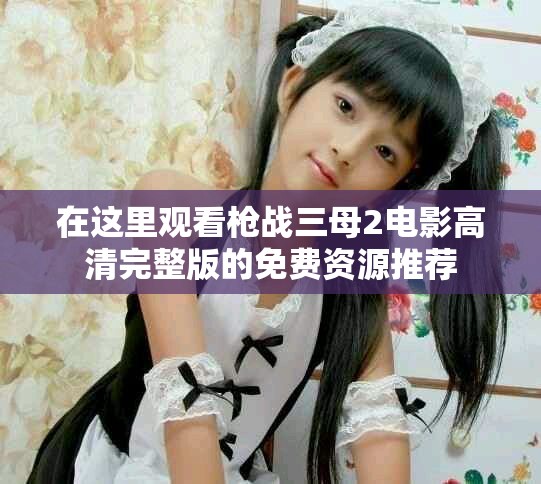 在這里觀看槍?xiě)?zhàn)三母2電影高清完整版的免費(fèi)資源推薦