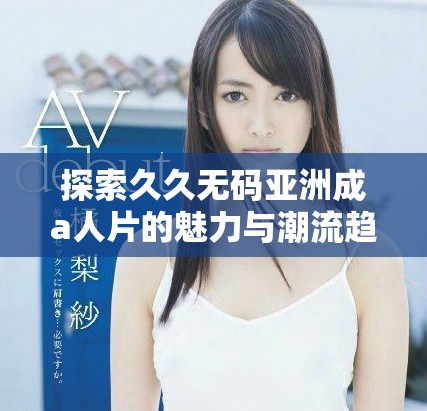 探索久久無碼亞洲成a人片的魅力與潮流趨勢(shì)，深度解析其影響力