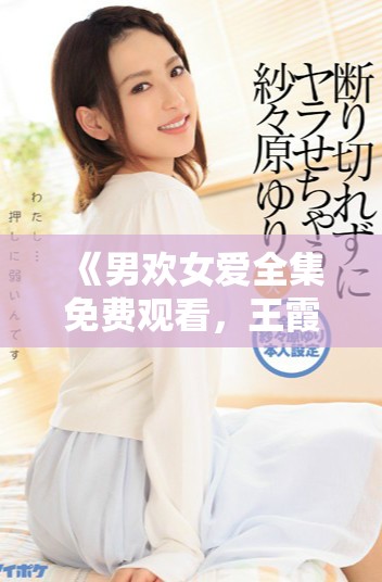 《男歡女愛全集免費觀看，王霞主演的浪漫愛情劇精彩上線》