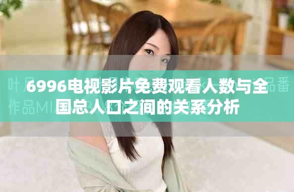 6996電視影片免費(fèi)觀看人數(shù)與全國總?cè)丝谥g的關(guān)系分析
