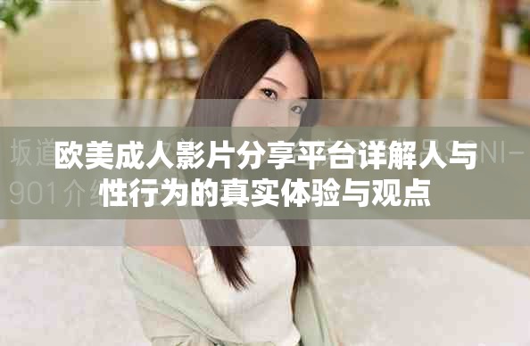 歐美成人影片分享平臺詳解人與性行為的真實體驗與觀點(diǎn)