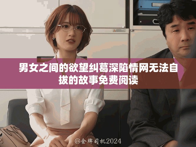 男女之間的欲望糾葛深陷情網(wǎng)無(wú)法自拔的故事免費(fèi)閱讀