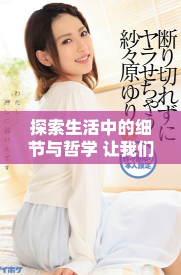 探索生活中的細(xì)節(jié)與哲學(xué) 讓我們?cè)诜泵χ姓业絻?nèi)心的寧?kù)o與思考