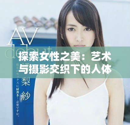 探索女性之美：藝術(shù)與攝影交織下的人體寫真表現(xiàn)