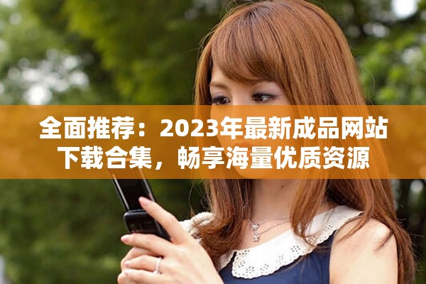 全面推薦：2023年最新成品網(wǎng)站下載合集，暢享海量優(yōu)質資源