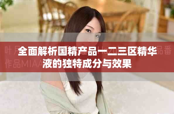 全面解析國(guó)精產(chǎn)品一二三區(qū)精華液的獨(dú)特成分與效果