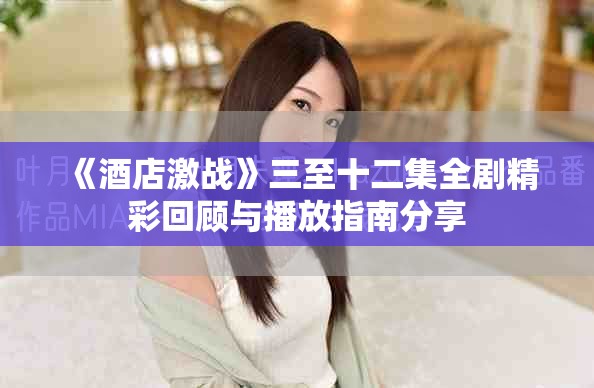 《酒店激戰(zhàn)》三至十二集全劇精彩回顧與播放指南分享