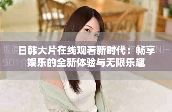 日韓大片在線觀看新時代：暢享娛樂的全新體驗與無限樂趣