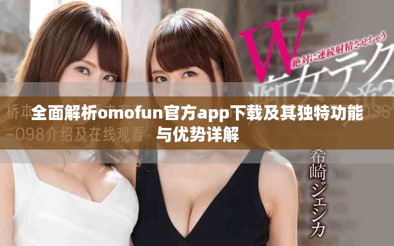 全面解析omofun官方app下載及其獨(dú)特功能與優(yōu)勢(shì)詳解