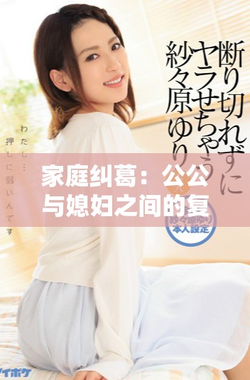 家庭糾葛：公公與媳婦之間的復(fù)雜情感與不當關(guān)系探討