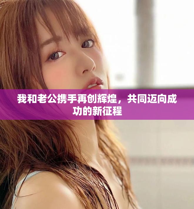我和老公攜手再創(chuàng)輝煌，共同邁向成功的新征程