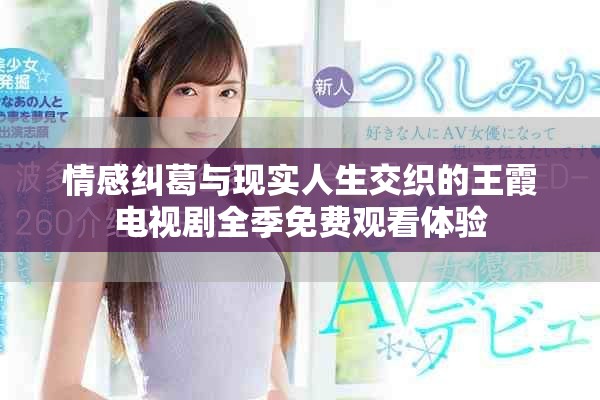 情感糾葛與現(xiàn)實(shí)人生交織的王霞電視劇全季免費(fèi)觀看體驗(yàn)
