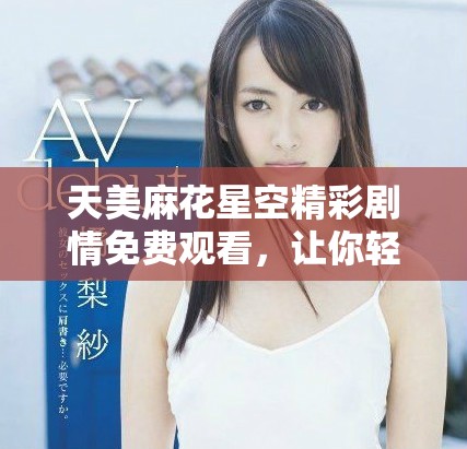 天美麻花星空精彩劇情免費(fèi)觀看，讓你輕松暢享歡樂(lè)時(shí)光