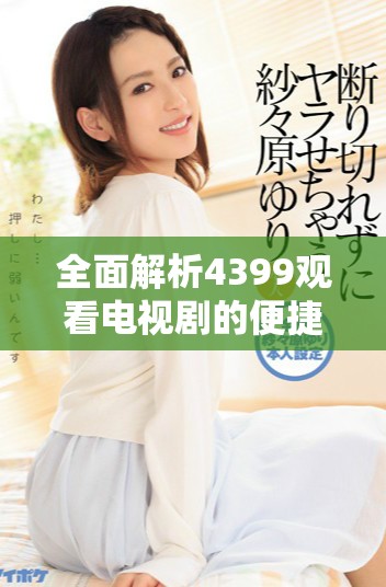 全面解析4399觀看電視劇的便捷資源與豐富選擇推薦