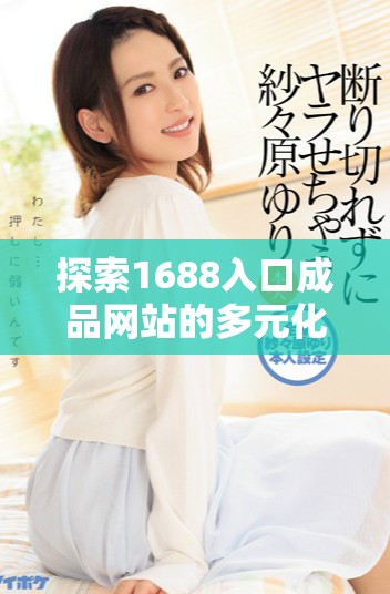 探索1688入口成品網(wǎng)站的多元化購買渠道與購物技巧