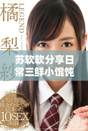蘇軟軟分享日常三鮮小餛飩的獨(dú)特做法與美味體驗(yàn)