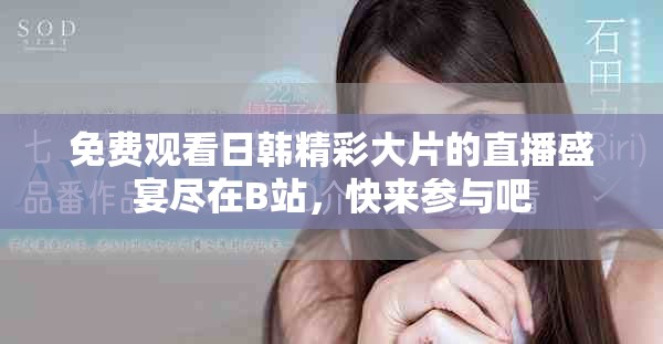 免費(fèi)觀看日韓精彩大片的直播盛宴盡在B站，快來參與吧