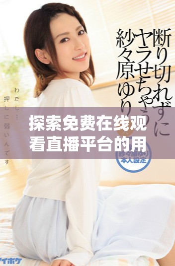 探索免費(fèi)在線觀看直播平臺的用戶數(shù)以及觀看方式揭秘
