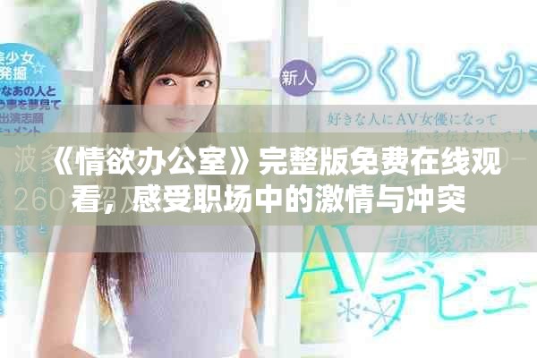 《情欲辦公室》完整版免費(fèi)在線觀看，感受職場中的激情與沖突