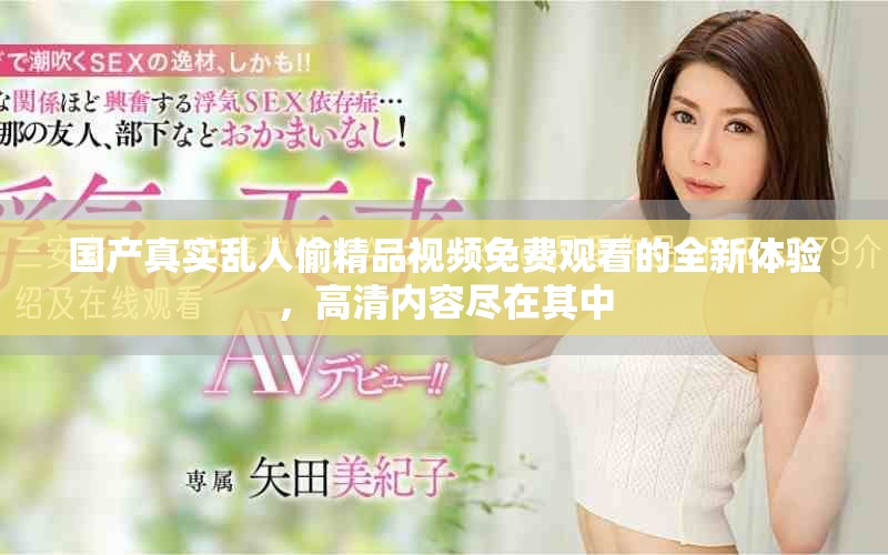 國產(chǎn)真實亂人偷精品視頻免費觀看的全新體驗，高清內(nèi)容盡在其中