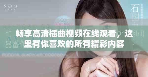 暢享高清插曲視頻在線觀看，這里有你喜歡的所有精彩內(nèi)容
