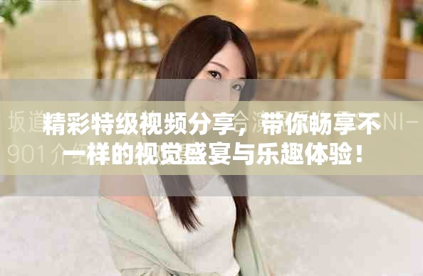 精彩特級(jí)視頻分享，帶你暢享不一樣的視覺盛宴與樂趣體驗(yàn)！