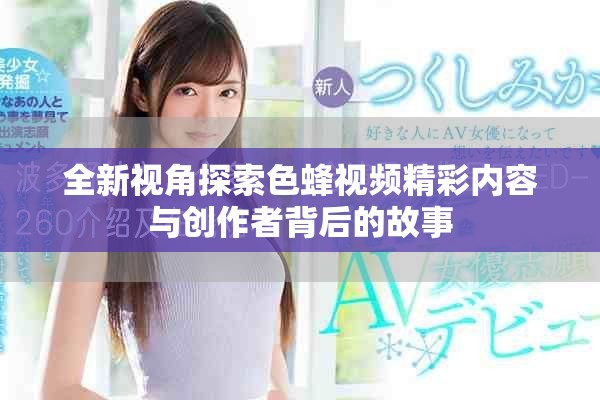 全新視角探索色蜂視頻精彩內(nèi)容與創(chuàng)作者背后的故事