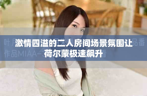 激情四溢的二人房間場(chǎng)景氛圍讓荷爾蒙極速飆升