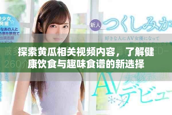 探索黃瓜相關(guān)視頻內(nèi)容，了解健康飲食與趣味食譜的新選擇