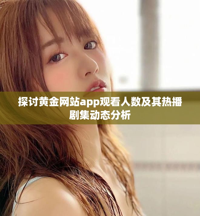 探討黃金網(wǎng)站app觀看人數(shù)及其熱播劇集動(dòng)態(tài)分析