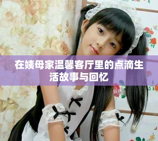 在姨母家溫馨客廳里的點(diǎn)滴生活故事與回憶