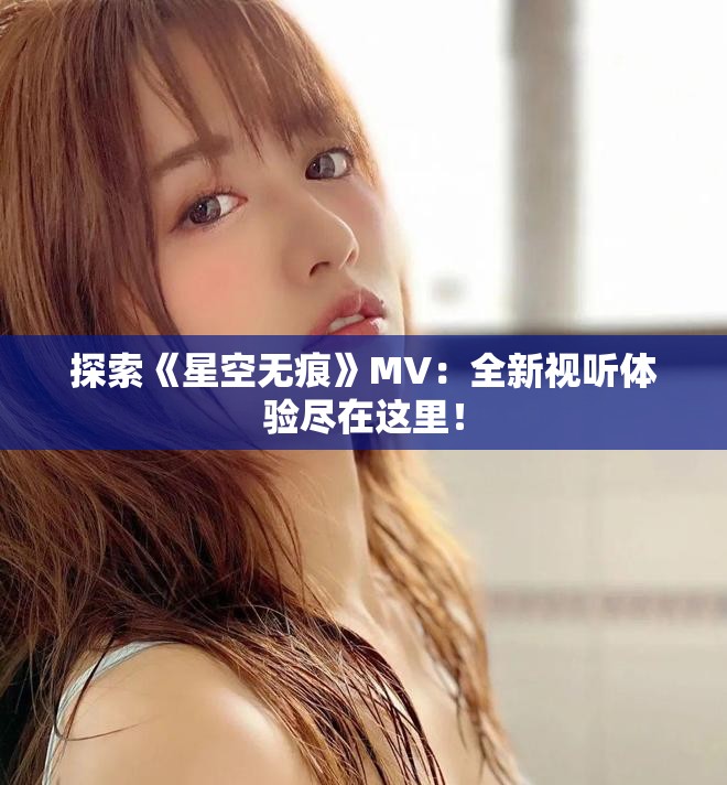 探索《星空無痕》MV：全新視聽體驗(yàn)盡在這里！