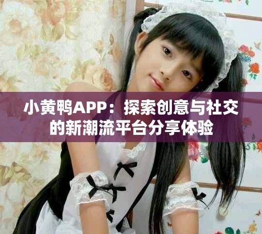 小黃鴨APP：探索創(chuàng)意與社交的新潮流平臺分享體驗(yàn)