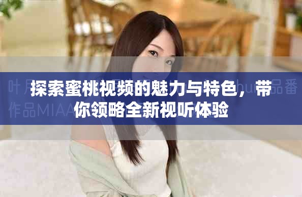 探索蜜桃視頻的魅力與特色，帶你領略全新視聽體驗