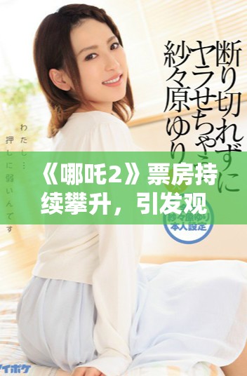 《哪吒2》票房持續(xù)攀升，引發(fā)觀眾熱議的背后故事揭秘
