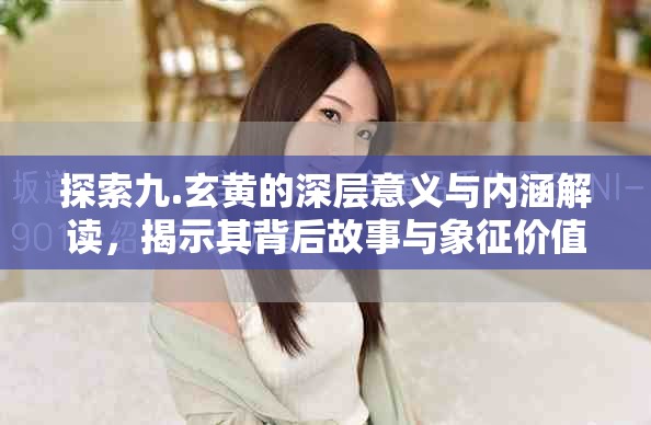 探索九.玄黃的深層意義與內(nèi)涵解讀，揭示其背后故事與象征價值