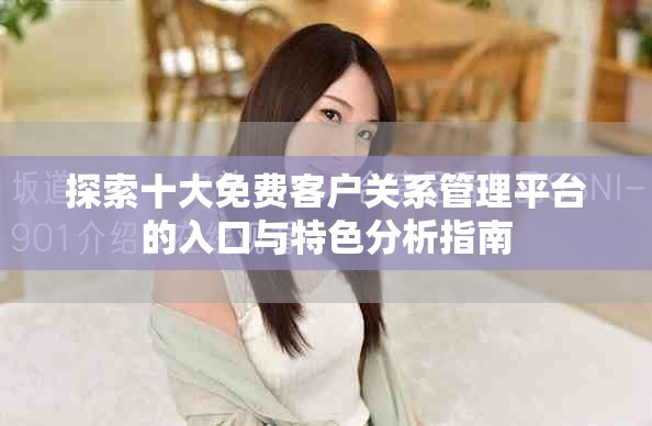 探索十大免費(fèi)客戶關(guān)系管理平臺的入口與特色分析指南