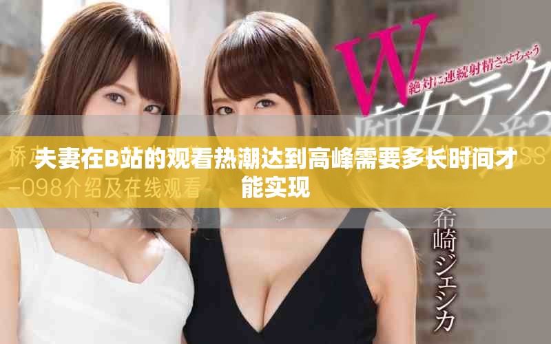 夫妻在B站的觀看熱潮達(dá)到高峰需要多長(zhǎng)時(shí)間才能實(shí)現(xiàn)