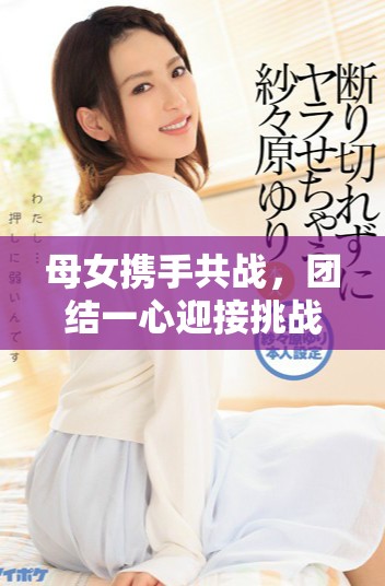 母女攜手共戰(zhàn)，團結一心迎接挑戰(zhàn)的感人故事