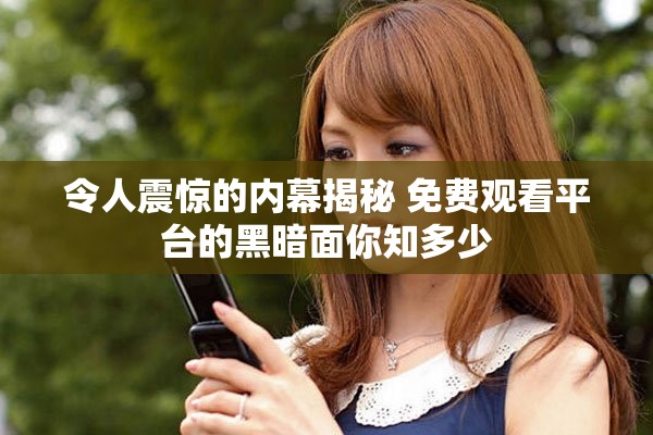 令人震驚的內(nèi)幕揭秘 免費(fèi)觀看平臺的黑暗面你知多少