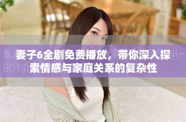 妻子6全劇免費播放，帶你深入探索情感與家庭關(guān)系的復(fù)雜性
