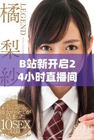 B站新開(kāi)啟24小時(shí)直播間，暢享不間斷精彩內(nèi)容等你來(lái)體驗(yàn)