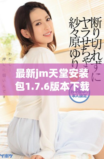最新jm天堂安裝包1.7.6版本下載與使用指南分享